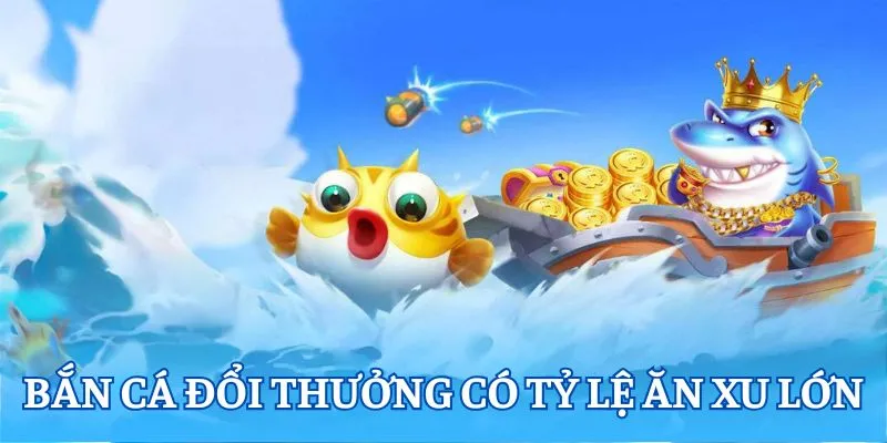 Bắn cá đổi thưởng có tỷ lệ ăn xu lớn