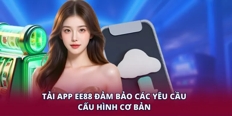 Tải app EE88 đảm bảo các yêu cầu cấu hình cơ bản